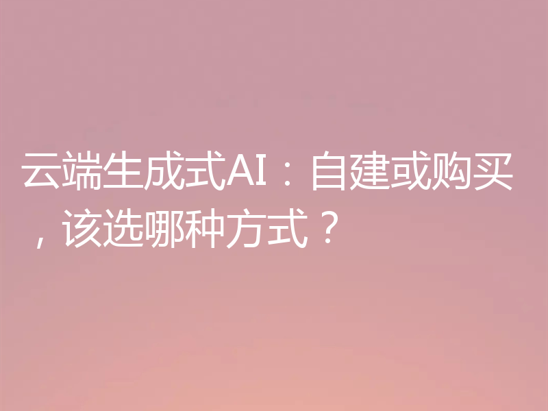 云端生成式AI：自建或购买，该选哪种方式？