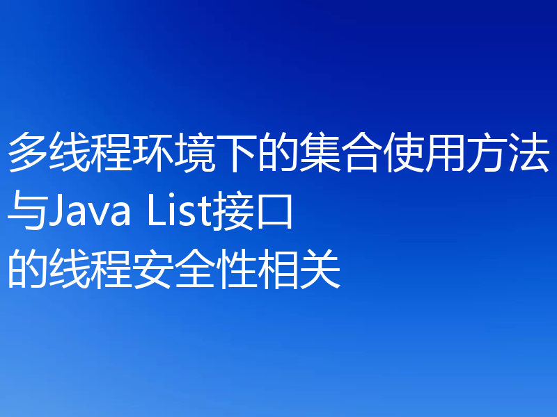 多线程环境下的集合使用方法与Java List接口的线程安全性相关