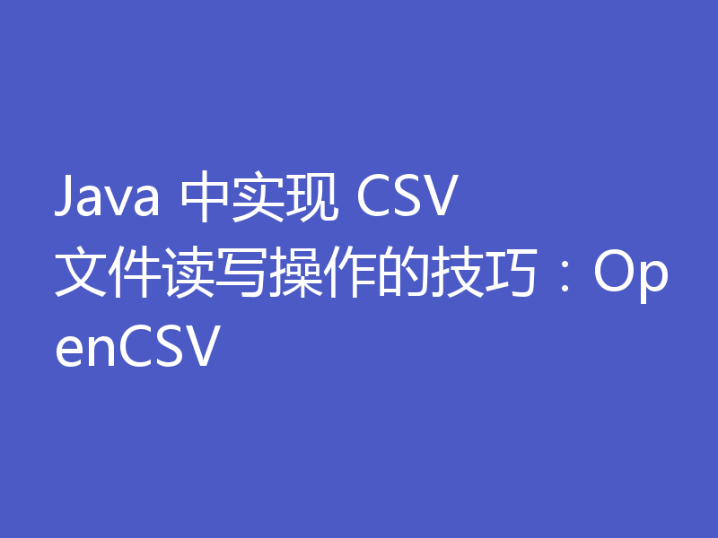 Java 中实现 CSV 文件读写操作的技巧：OpenCSV