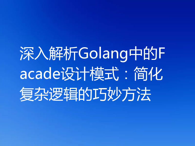 深入解析Golang中的Facade设计模式：简化复杂逻辑的巧妙方法
