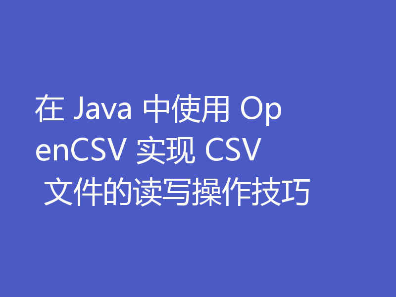 在 Java 中使用 OpenCSV 实现 CSV 文件的读写操作技巧