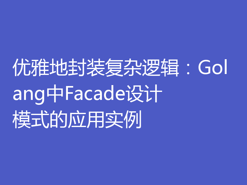 优雅地封装复杂逻辑：Golang中Facade设计模式的应用实例