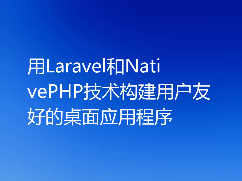 用Laravel和NativePHP技术构建用户友好的桌面应用程序