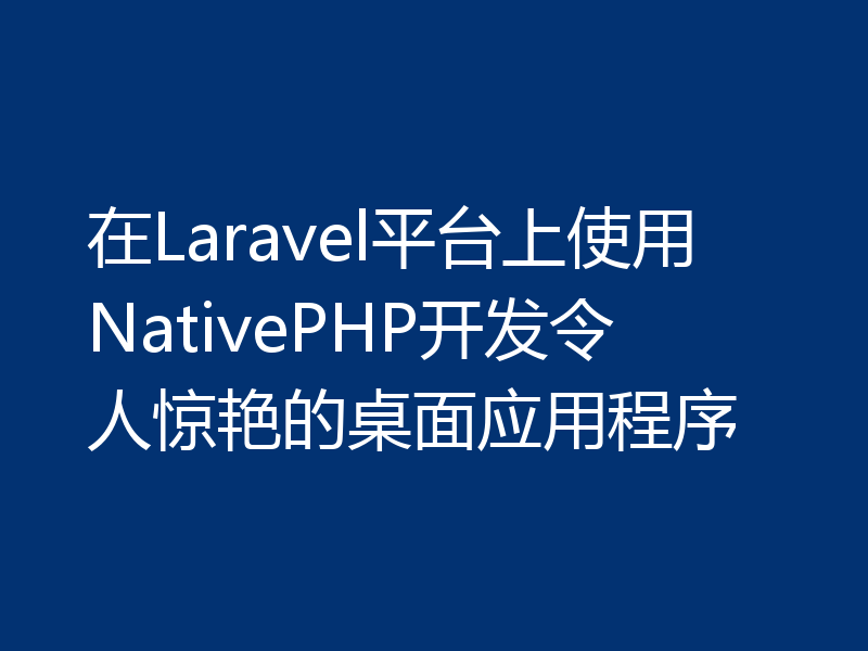 在Laravel平台上使用NativePHP开发令人惊艳的桌面应用程序