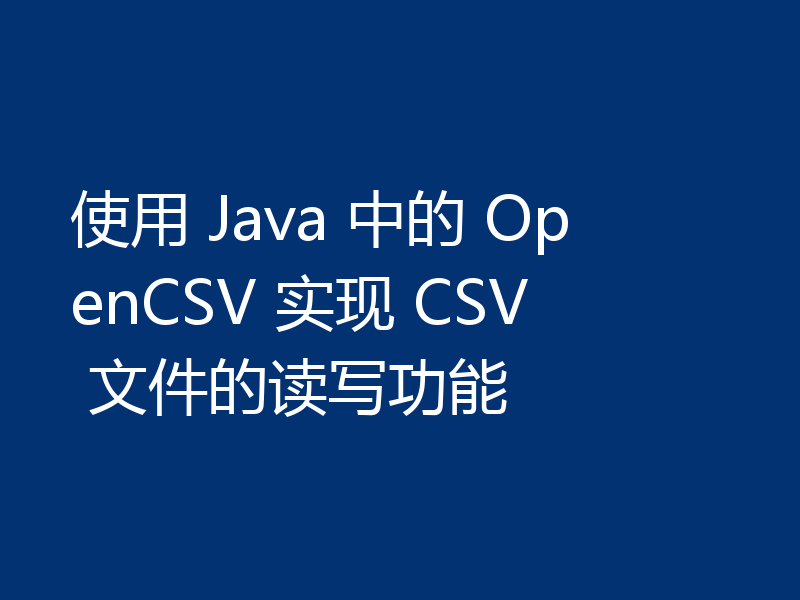 使用 Java 中的 OpenCSV 实现 CSV 文件的读写功能