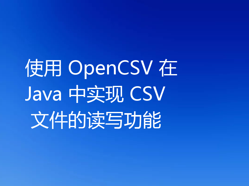 使用 OpenCSV 在 Java 中实现 CSV 文件的读写功能