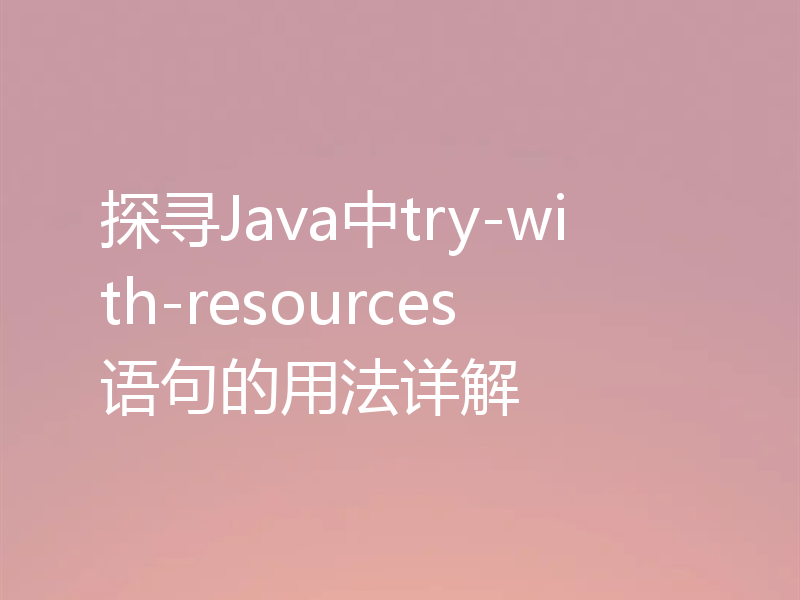 探寻Java中try-with-resources语句的用法详解