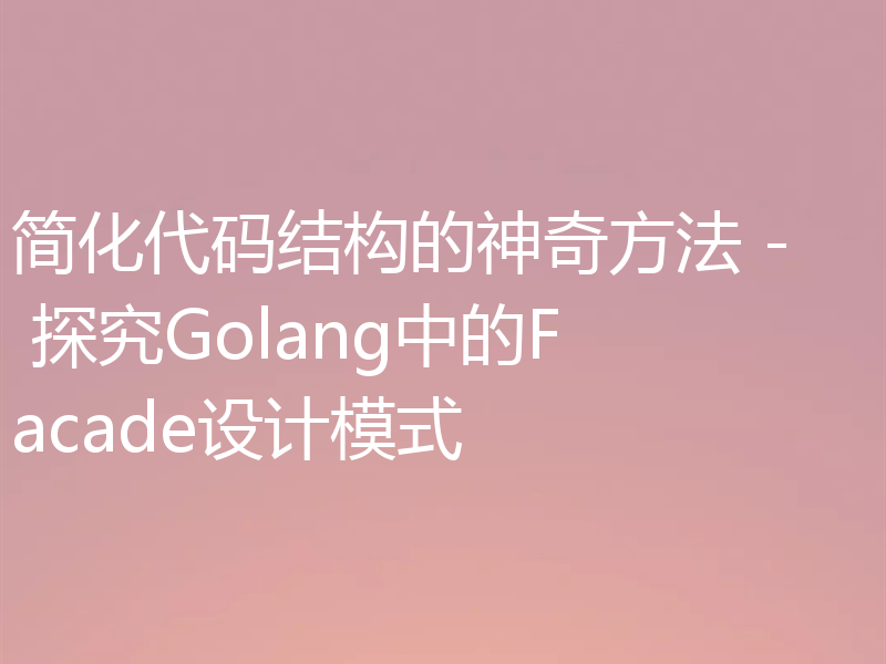 简化代码结构的神奇方法 - 探究Golang中的Facade设计模式