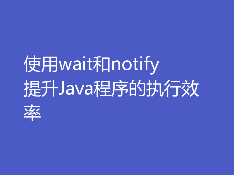 使用wait和notify提升Java程序的执行效率