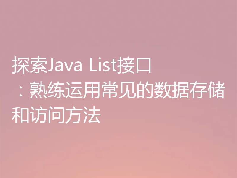 探索Java List接口：熟练运用常见的数据存储和访问方法