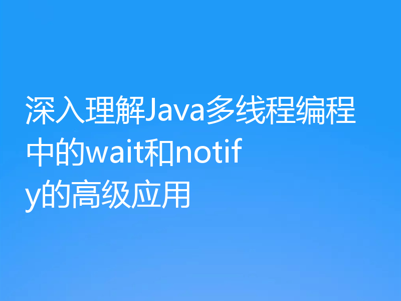 深入理解Java多线程编程中的wait和notify的高级应用