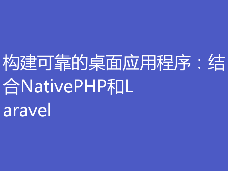 构建可靠的桌面应用程序：结合NativePHP和Laravel