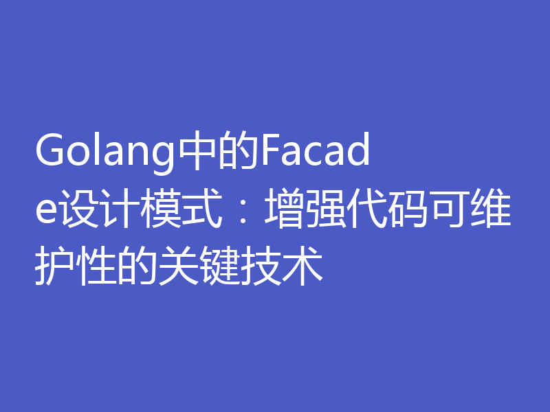 Golang中的Facade设计模式：增强代码可维护性的关键技术