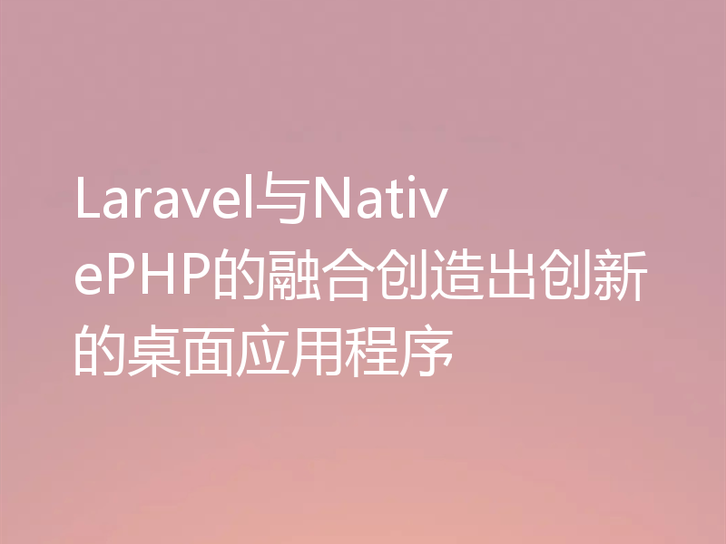 Laravel与NativePHP的融合创造出创新的桌面应用程序