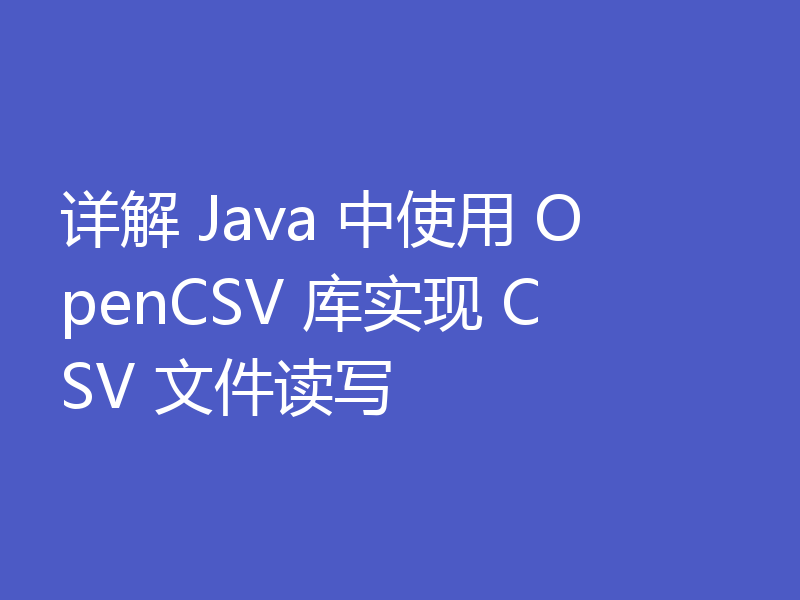 详解 Java 中使用 OpenCSV 库实现 CSV 文件读写