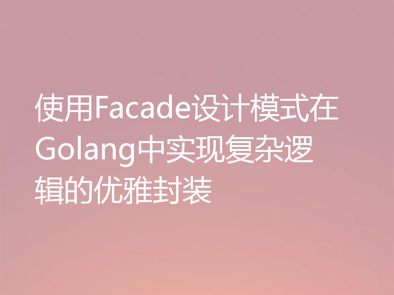 使用Facade设计模式在Golang中实现复杂逻辑的优雅封装