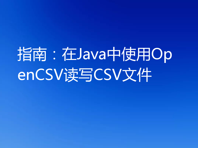 指南：在Java中使用OpenCSV读写CSV文件