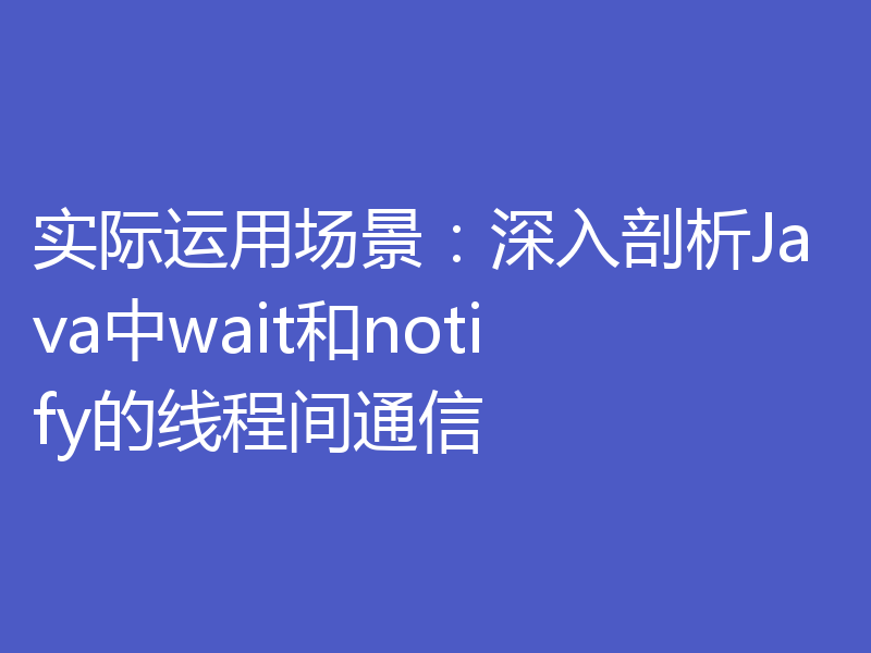 实际运用场景：深入剖析Java中wait和notify的线程间通信