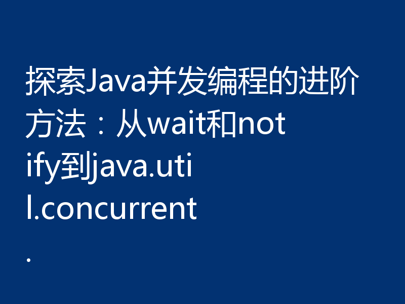 探索Java并发编程的进阶方法：从wait和notify到java.util.concurrent.