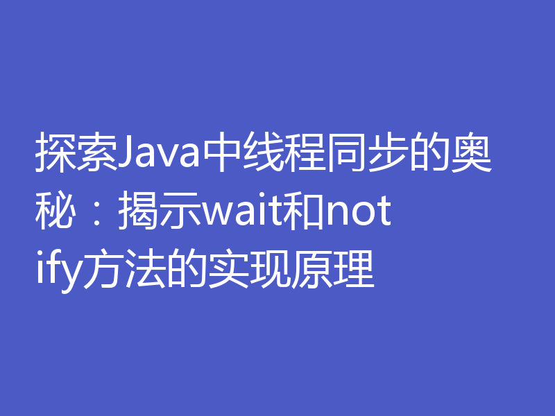 探索Java中线程同步的奥秘：揭示wait和notify方法的实现原理