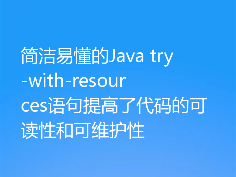 简洁易懂的Java try-with-resources语句提高了代码的可读性和可维护性