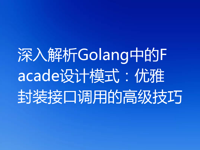 深入解析Golang中的Facade设计模式：优雅封装接口调用的高级技巧