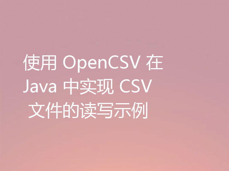 使用 OpenCSV 在 Java 中实现 CSV 文件的读写示例