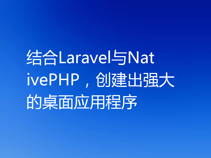 结合Laravel与NativePHP，创建出强大的桌面应用程序