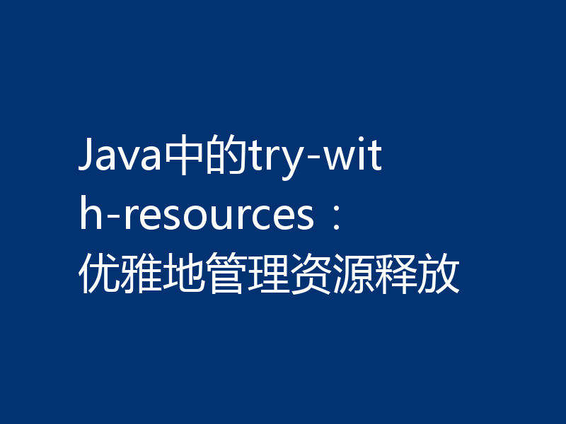Java中的try-with-resources：优雅地管理资源释放