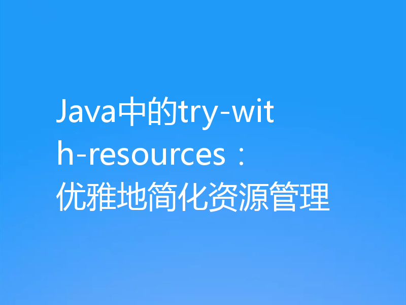 Java中的try-with-resources：优雅地简化资源管理
