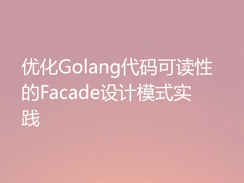 优化Golang代码可读性的Facade设计模式实践