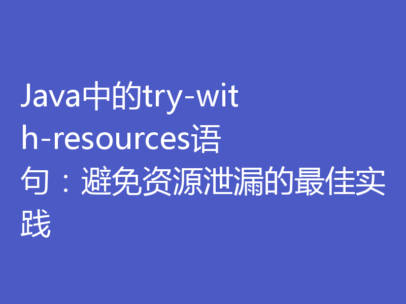 Java中的try-with-resources语句：避免资源泄漏的最佳实践