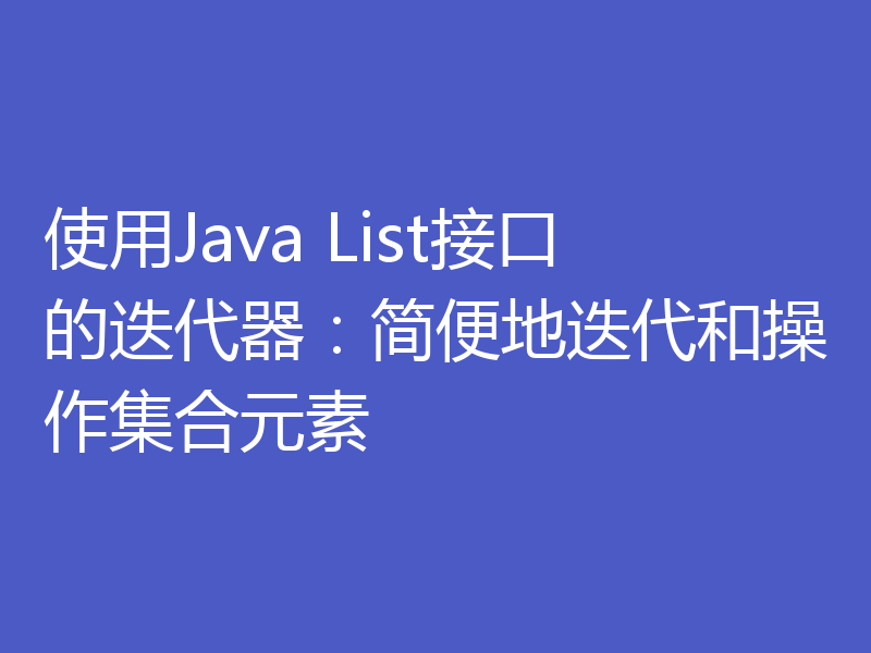 使用Java List接口的迭代器：简便地迭代和操作集合元素