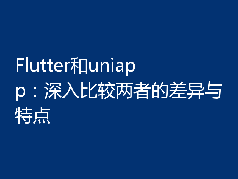 Flutter和uniapp：深入比较两者的差异与特点