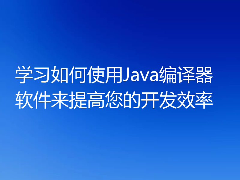 学习如何使用Java编译器软件来提高您的开发效率