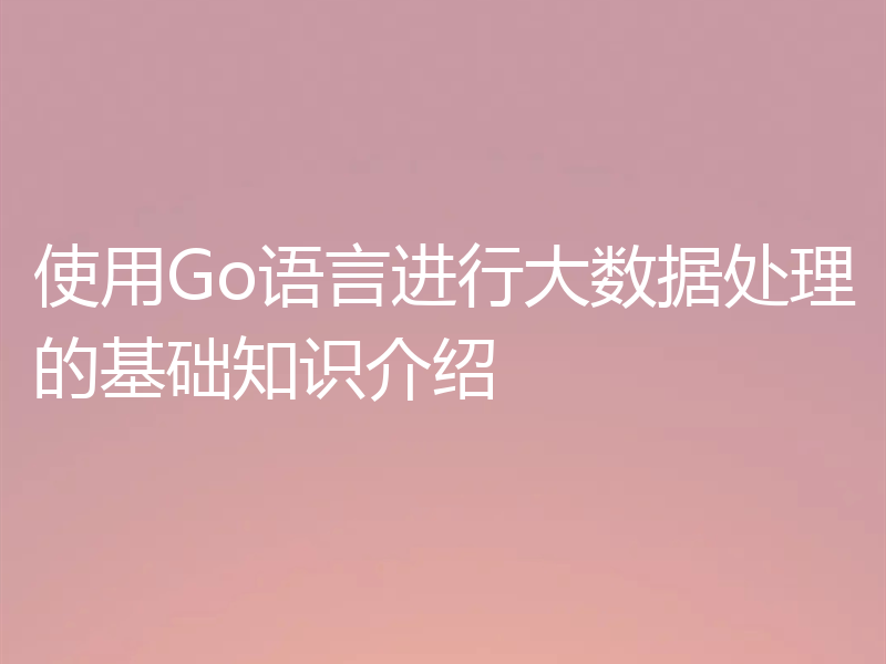 使用Go语言进行大数据处理的基础知识介绍