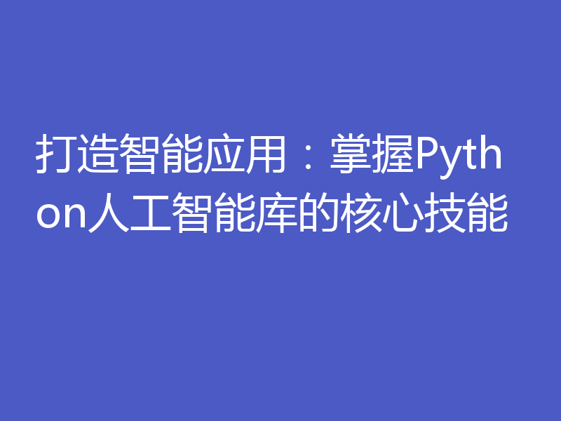 打造智能应用：掌握Python人工智能库的核心技能