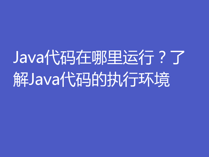 Java代码在哪里运行？了解Java代码的执行环境