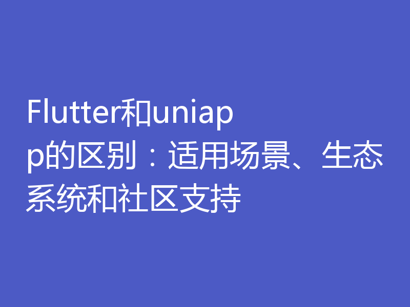 Flutter和uniapp的区别：适用场景、生态系统和社区支持