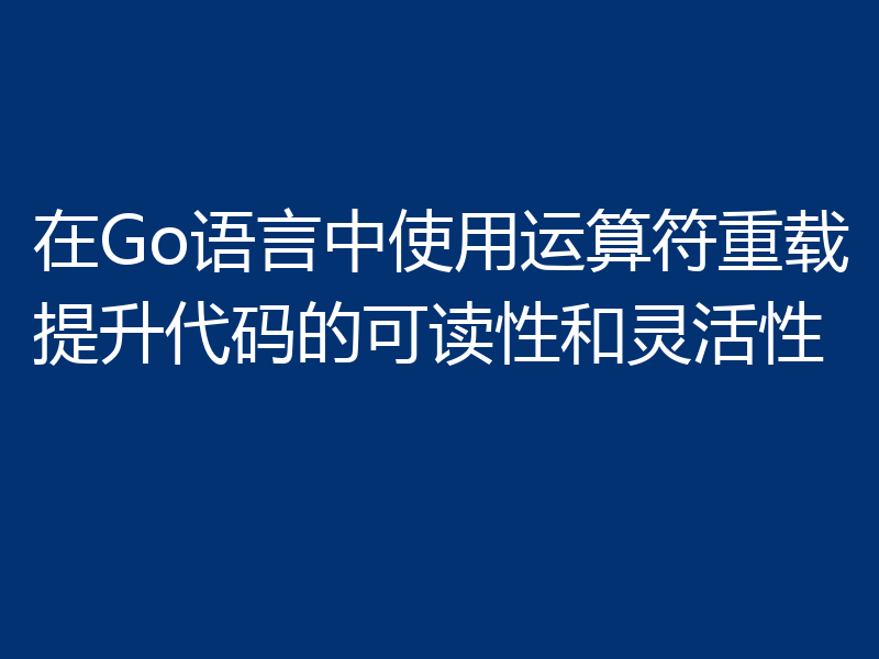在Go语言中使用运算符重载提升代码的可读性和灵活性