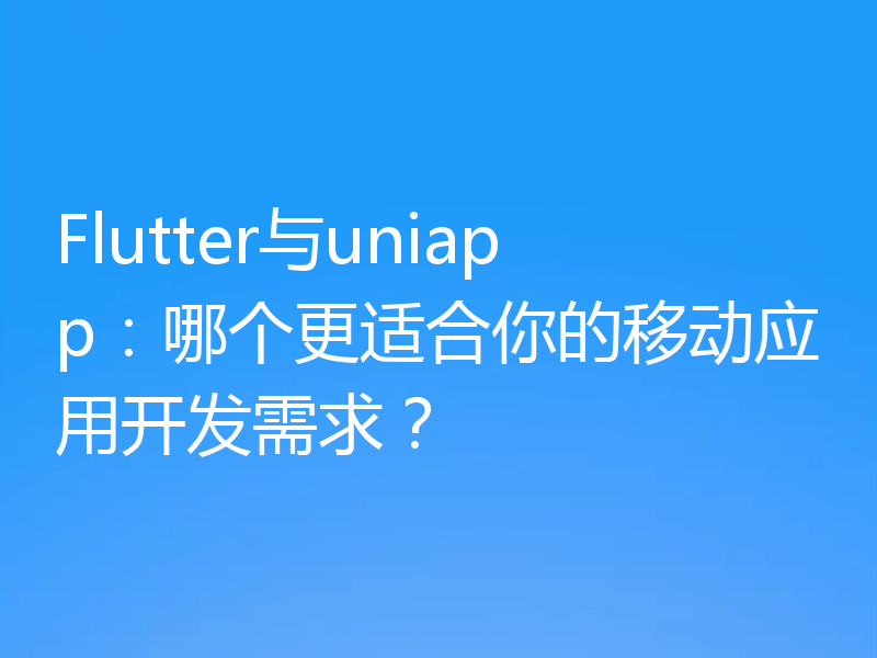 Flutter与uniapp：哪个更适合你的移动应用开发需求？