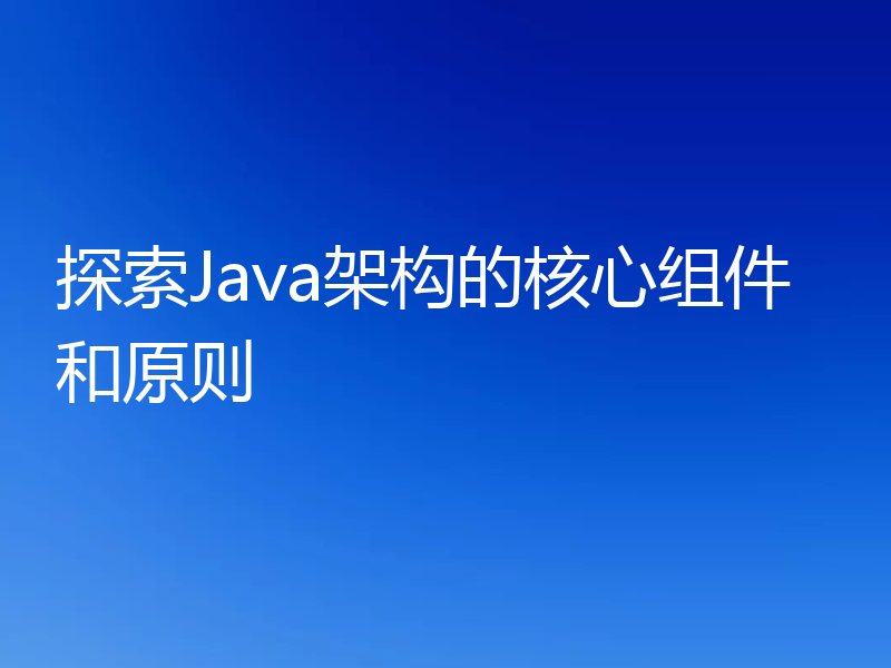 探索Java架构的核心组件和原则