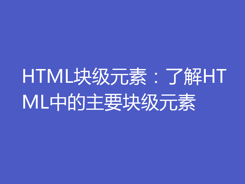 HTML块级元素：了解HTML中的主要块级元素