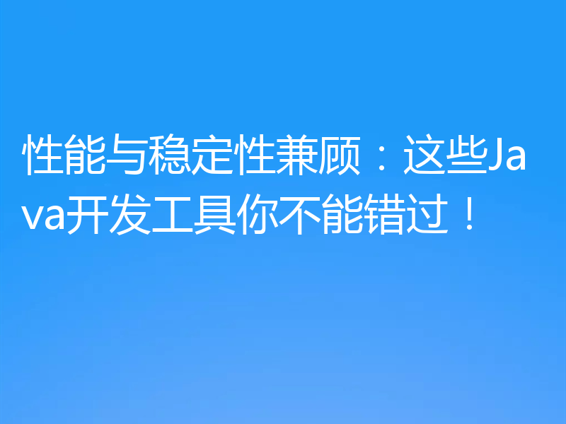 性能与稳定性兼顾：这些Java开发工具你不能错过！
