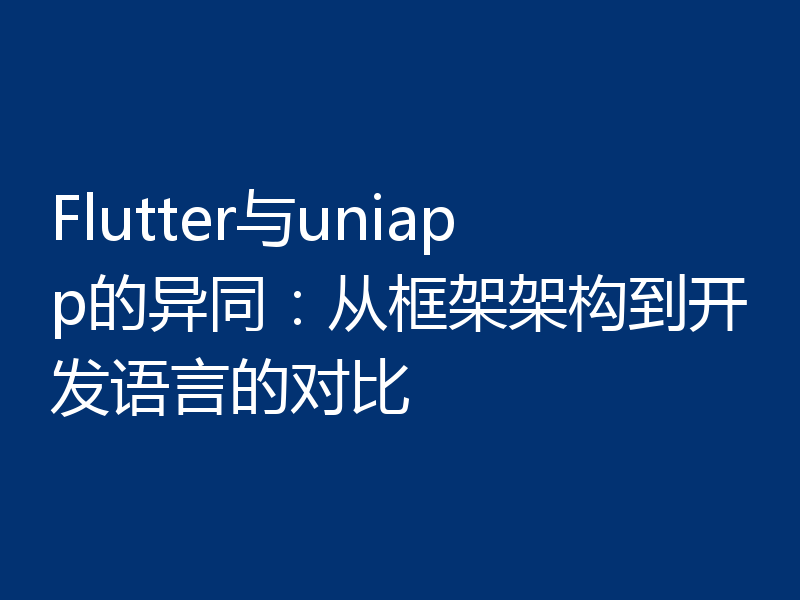 Flutter与uniapp的异同：从框架架构到开发语言的对比
