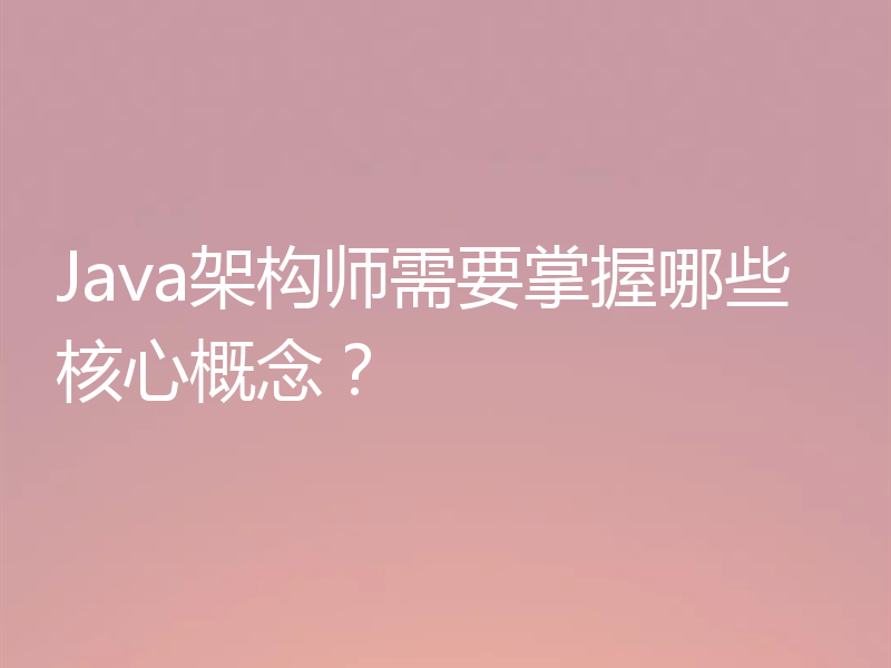 Java架构师需要掌握哪些核心概念？