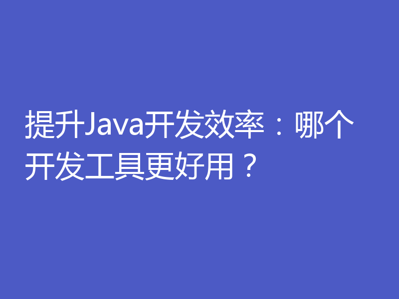 提升Java开发效率：哪个开发工具更好用？