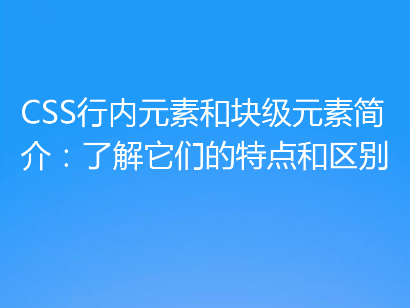 CSS行内元素和块级元素简介：了解它们的特点和区别