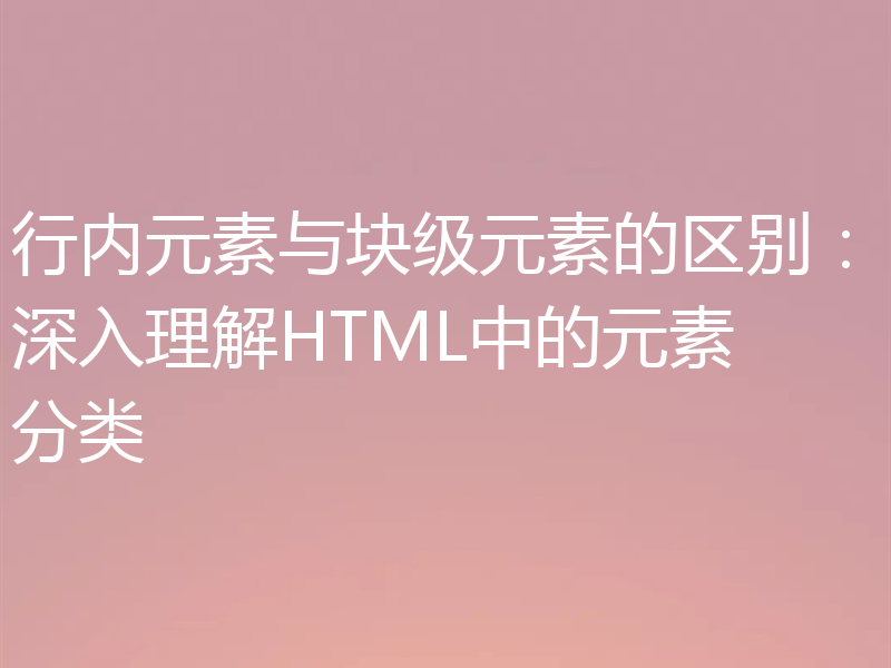 行内元素与块级元素的区别：深入理解HTML中的元素分类