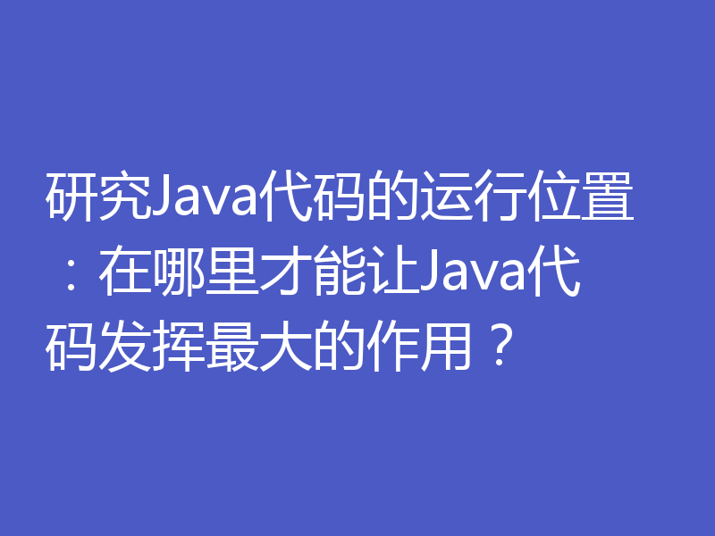 研究Java代码的运行位置：在哪里才能让Java代码发挥最大的作用？